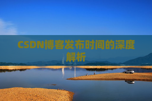 CSDN博客发布时间的深度解析 CSDN博客发布时间的深度解析